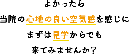 よかったら当院の心地の良い空気感を感じにまずは見学からでも来てみませんか？